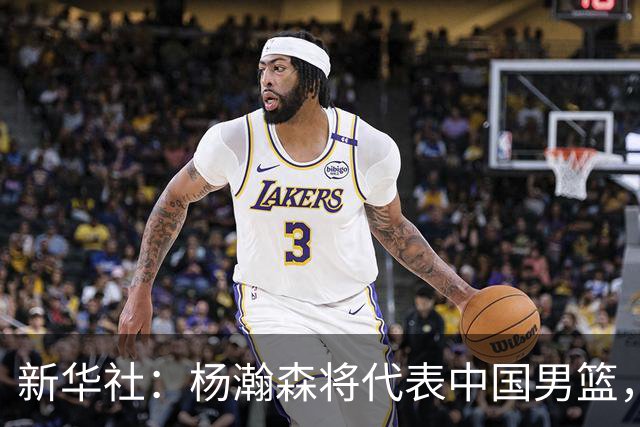 新华社：杨瀚森将代表中国男篮，参加7月份世界杯预选赛！